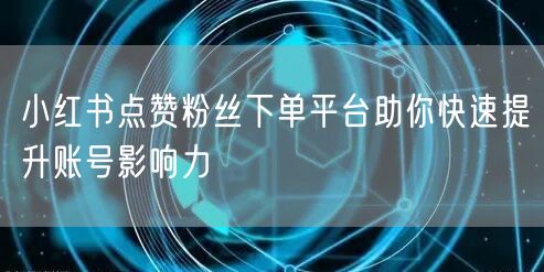 小红书点赞粉丝下单平台助你快速提升账号影响力