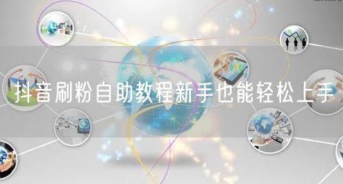 抖音刷粉自助教程新手也能轻松上手