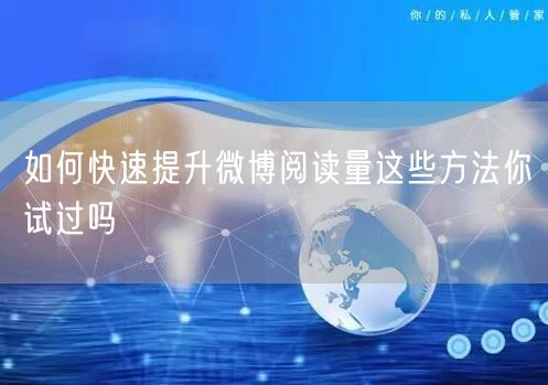 如何快速提升微博阅读量这些方法你试过吗