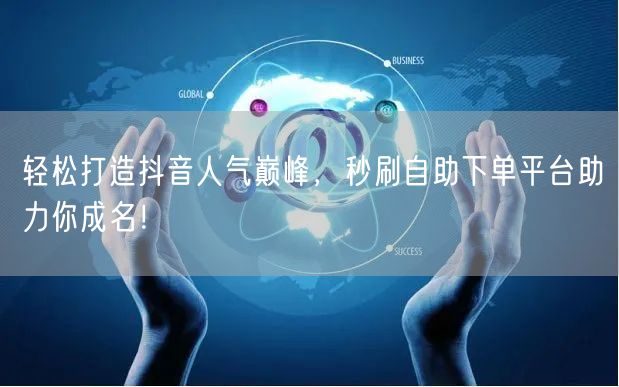 轻松打造抖音人气巅峰，秒刷自助下单平台助力你成名！