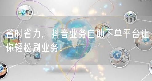 省时省力，抖音业务自助下单平台让你轻松刷业务！