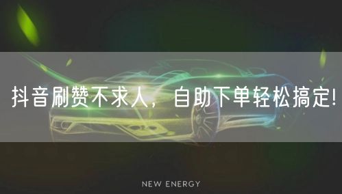 抖音刷赞不求人，自助下单轻松搞定!
