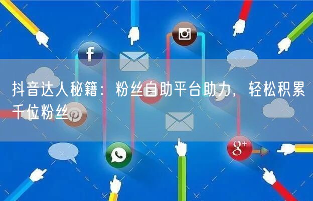 抖音达人秘籍：粉丝自助平台助力，轻松积累千位粉丝