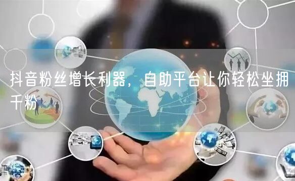 抖音粉丝增长利器，自助平台让你轻松坐拥千粉