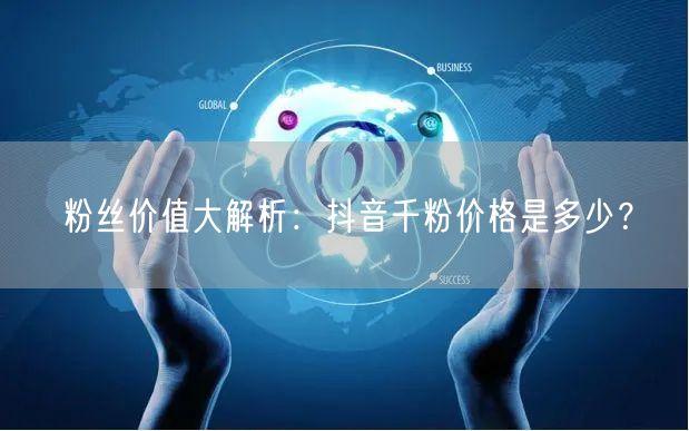 粉丝价值大解析：抖音千粉价格是多少？