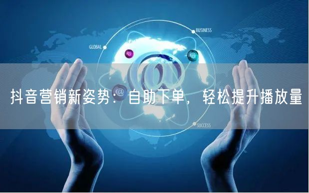 抖音营销新姿势：自助下单，轻松提升播放量