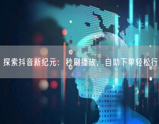 探索抖音新纪元：秒刷播放，自助下单轻松行