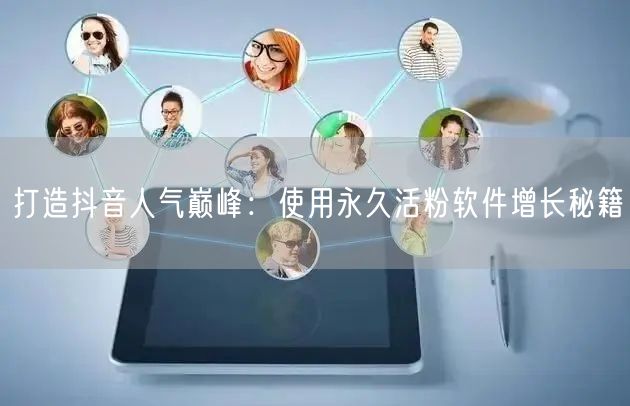 打造抖音人气巅峰：使用永久活粉软件增长秘籍