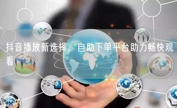 抖音播放新选择，自助下单平台助力畅快观看
