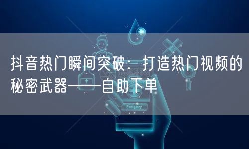 抖音热门瞬间突破：打造热门视频的秘密武器——自助下单
