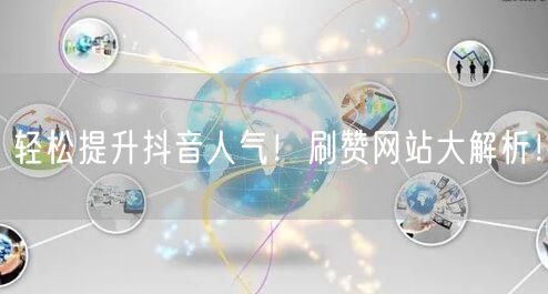 轻松提升抖音人气！刷赞网站大解析！