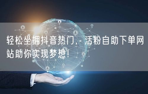 轻松坐拥抖音热门，活粉自助下单网站助你实现梦想！