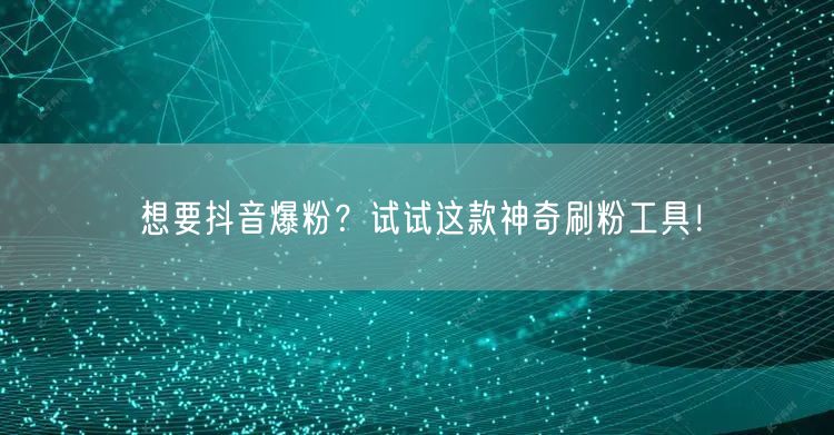 想要抖音爆粉？试试这款神奇刷粉工具！