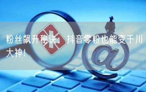 粉丝飙升秘诀：抖音零粉也能变千川大神！