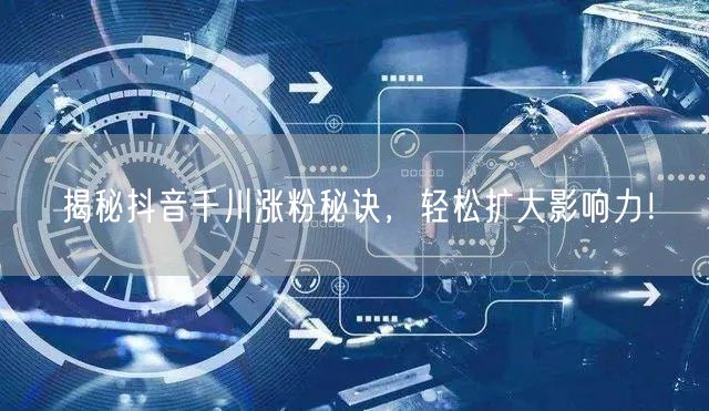 揭秘抖音千川涨粉秘诀，轻松扩大影响力！