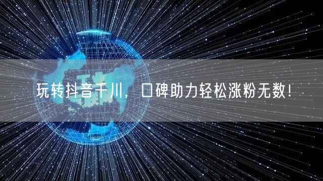 玩转抖音千川，口碑助力轻松涨粉无数！