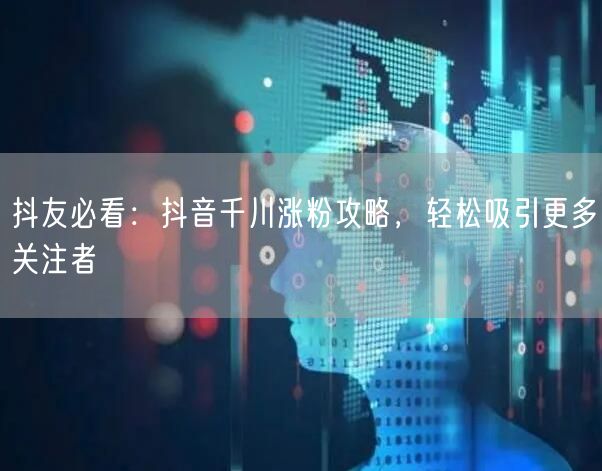 抖友必看：抖音千川涨粉攻略，轻松吸引更多关注者