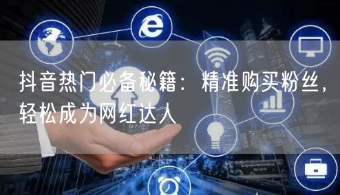 抖音热门必备秘籍：精准购买粉丝，轻松成为网红达人