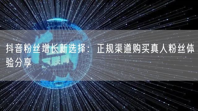 抖音粉丝增长新选择：正规渠道购买真人粉丝体验分享