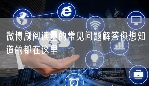 微博刷阅读量的常见问题解答你想知道的都在这里