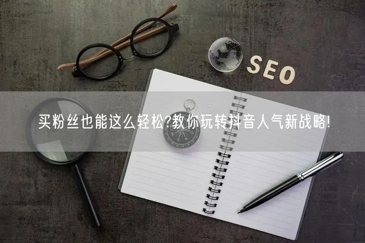 买粉丝也能这么轻松?教你玩转抖音人气新战略!