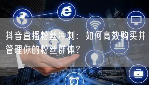抖音直播粉丝冲刺：如何高效购买并管理你的粉丝群体？