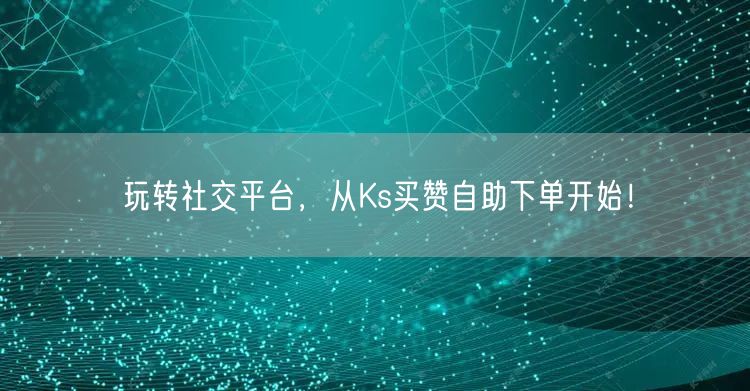 玩转社交平台，从Ks买赞自助下单开始！