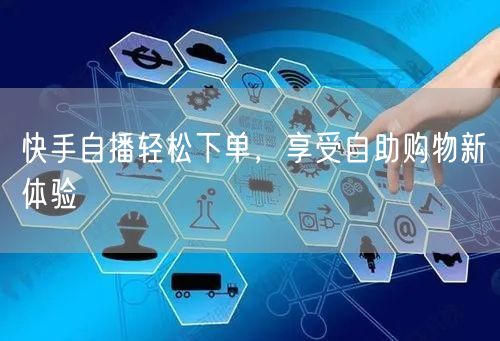 快手自播轻松下单，享受自助购物新体验