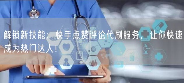 解锁新技能：快手点赞评论代刷服务，让你快速成为热门达人！
