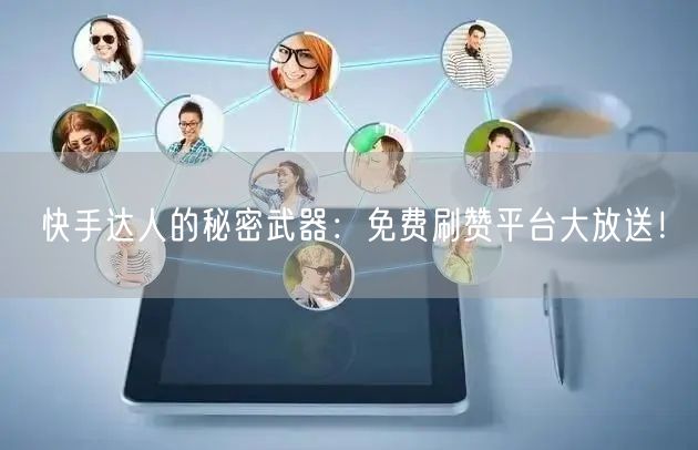 快手达人的秘密武器：免费刷赞平台大放送！