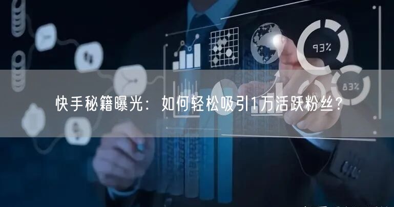 快手秘籍曝光：如何轻松吸引1万活跃粉丝？