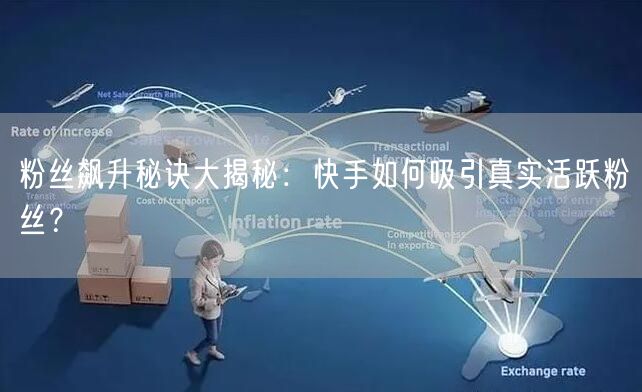 粉丝飙升秘诀大揭秘：快手如何吸引真实活跃粉丝？