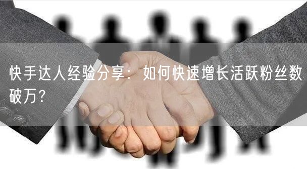 快手达人经验分享：如何快速增长活跃粉丝数破万？