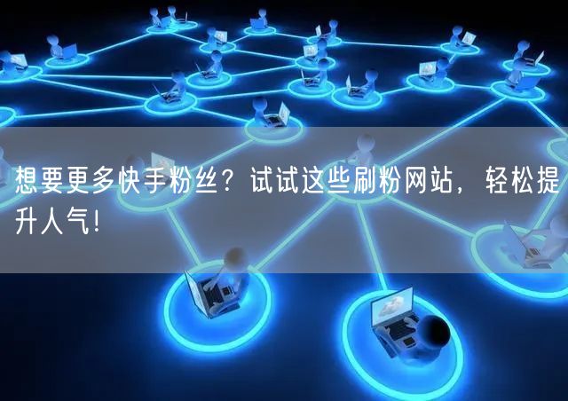 想要更多快手粉丝？试试这些刷粉网站，轻松提升人气！