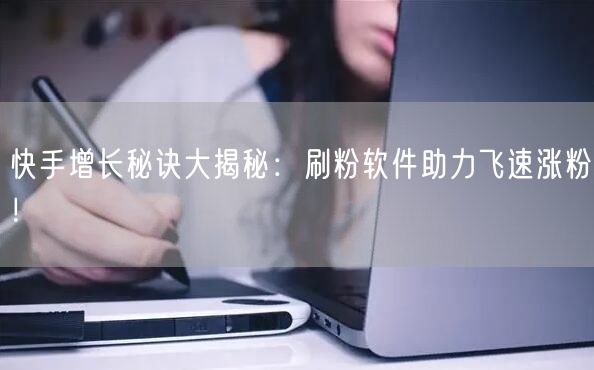 快手增长秘诀大揭秘：刷粉软件助力飞速涨粉！