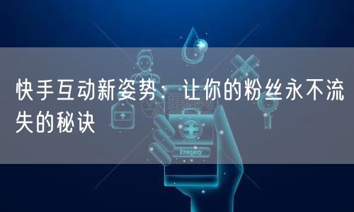 快手互动新姿势：让你的粉丝永不流失的秘诀
