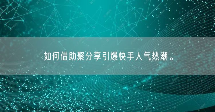 如何借助聚分享引爆快手人气热潮。