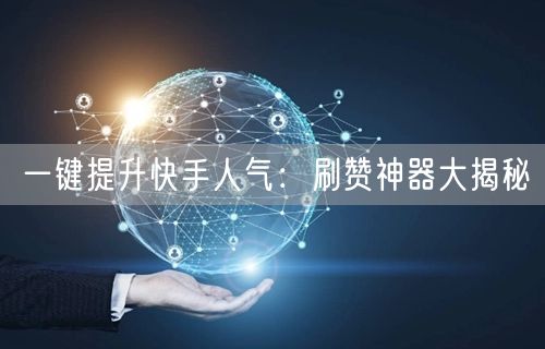 一键提升快手人气：刷赞神器大揭秘