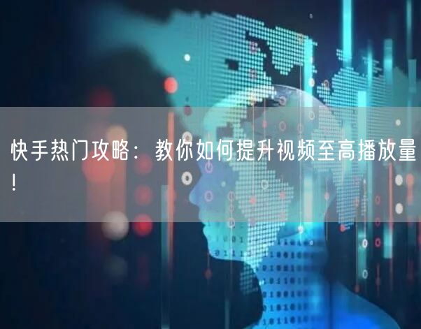 快手热门攻略：教你如何提升视频至高播放量！