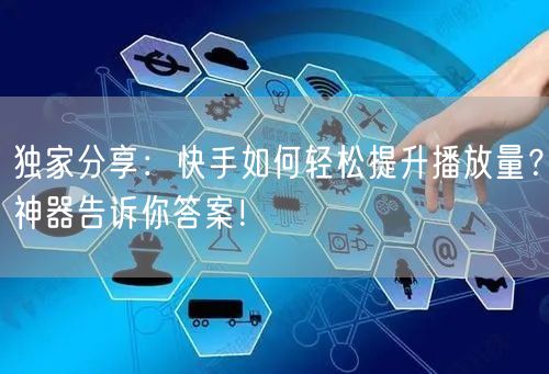 独家分享：快手如何轻松提升播放量？神器告诉你答案！