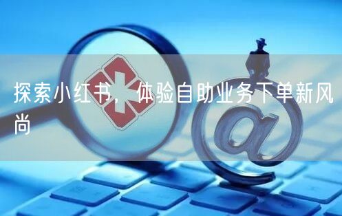 探索小红书，体验自助业务下单新风尚