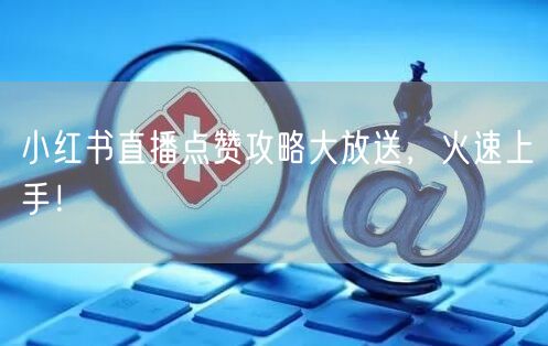 小红书直播点赞攻略大放送，火速上手！