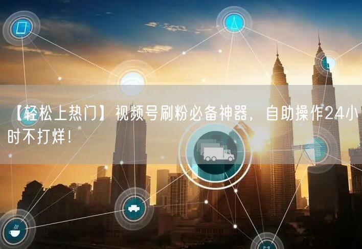 【轻松上热门】视频号刷粉必备神器，自助操作24小时不打烊！