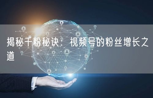 揭秘千粉秘诀：视频号的粉丝增长之道