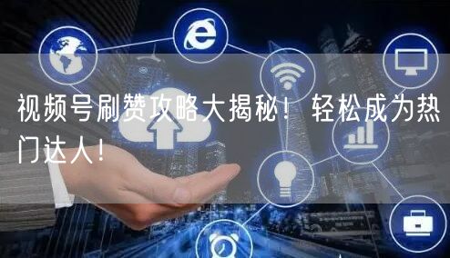 视频号刷赞攻略大揭秘！轻松成为热门达人！