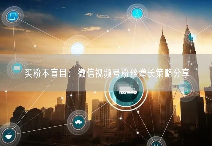 买粉不盲目：微信视频号粉丝增长策略分享