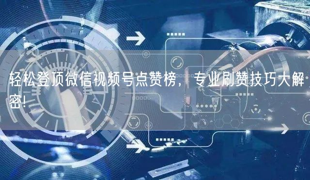 轻松登顶微信视频号点赞榜，专业刷赞技巧大解密!