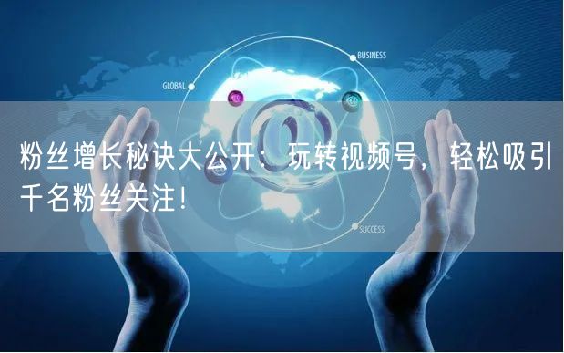 粉丝增长秘诀大公开：玩转视频号，轻松吸引千名粉丝关注！