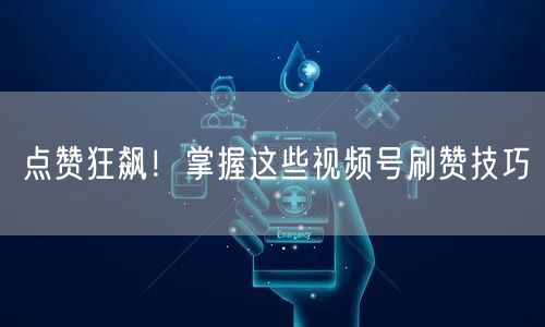 点赞狂飙！掌握这些视频号刷赞技巧