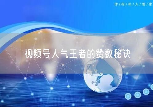 视频号人气王者的赞数秘诀